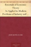 Essentials of Economic Theory As Applied to Modern Problems of Industry and Public Policy