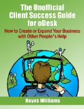 The Unofficial Client Success Guide for oDesk - How to Create or Expand Your Business with Other People's Help