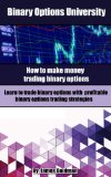 Binary Options University: How to make money trading binary options with profitable binary options trading strategies (binary options trading, binary options trading strategy)
