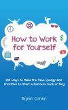How to Work for Yourself: 100 Ways to Make the Time, Energy and Priorities to Start a Business, Book or Blog